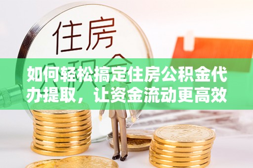 武江如何轻松搞定住房公积金代办提取，让资金流动更高效