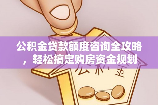 武江公积金贷款额度咨询全攻略，轻松搞定购房资金规划