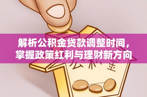 武江解析公积金贷款调整时间，掌握政策红利与理财新方向