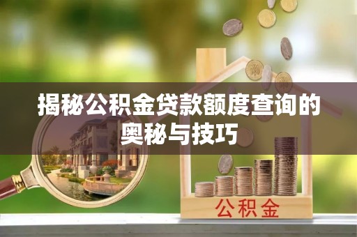 武江揭秘公积金贷款额度查询的奥秘与技巧