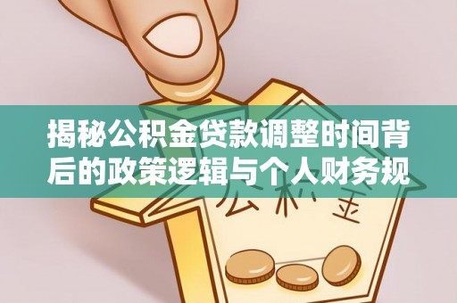 武江揭秘公积金贷款调整时间背后的政策逻辑与个人财务规划