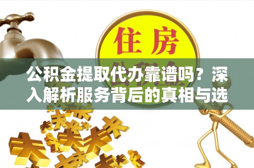 武江公积金提取代办靠谱吗？深入解析服务背后的真相与选择指南