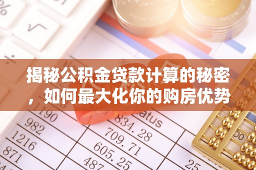 武江揭秘公积金贷款计算的秘密，如何最大化你的购房优势