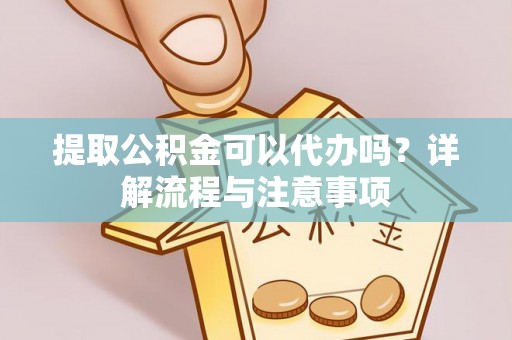武江提取公积金可以代办吗？详解流程与注意事项