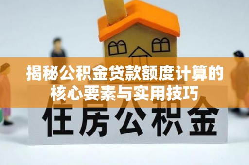 武江揭秘公积金贷款额度计算的核心要素与实用技巧