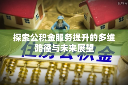 武江探索公积金服务提升的多维路径与未来展望