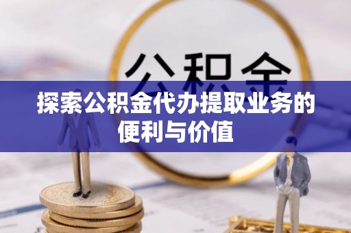 武江探索公积金代办提取业务的便利与价值