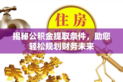 武江揭秘公积金提取条件，助您轻松规划财务未来