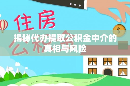 武江揭秘代办提取公积金中介的真相与风险