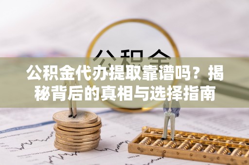 武江公积金代办提取靠谱吗？揭秘背后的真相与选择指南