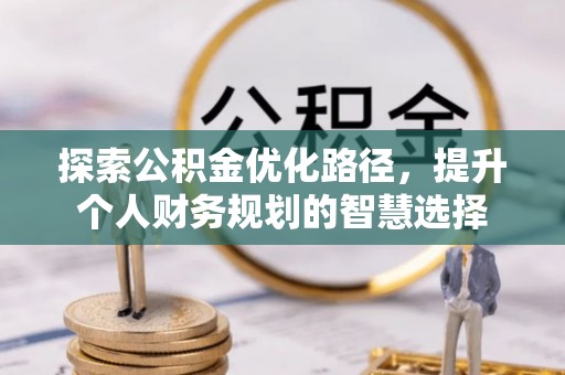 武江探索公积金优化路径，提升个人财务规划的智慧选择