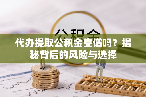 武江代办提取公积金靠谱吗？揭秘背后的风险与选择