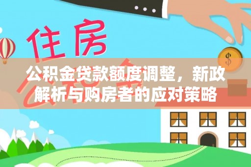 武江公积金贷款额度调整，新政解析与购房者的应对策略