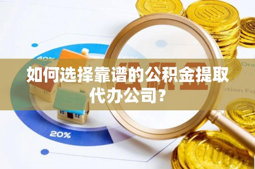 武江如何选择靠谱的公积金提取代办公司？