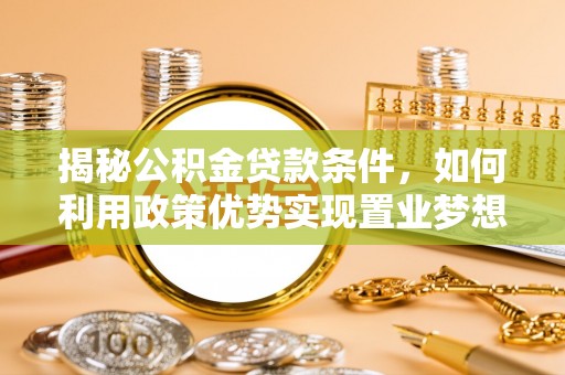 武江揭秘公积金贷款条件，如何利用政策优势实现置业梦想