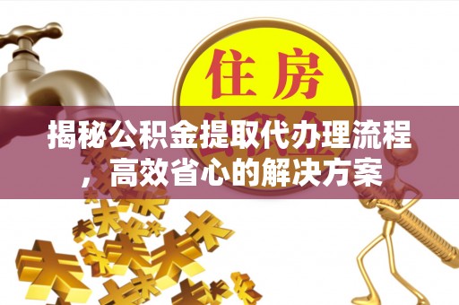 武江揭秘公积金提取代办理流程，高效省心的解决方案