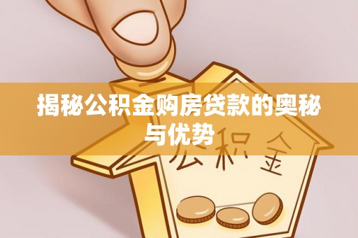 武江揭秘公积金购房贷款的奥秘与优势
