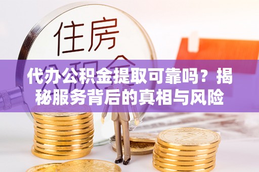 武江代办公积金提取可靠吗？揭秘服务背后的真相与风险