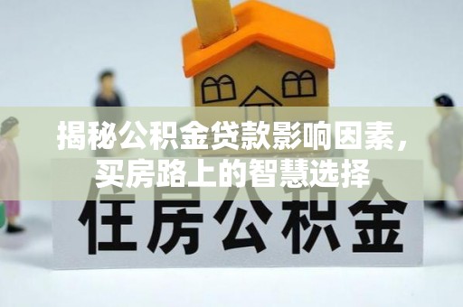 武江揭秘公积金贷款影响因素，买房路上的智慧选择