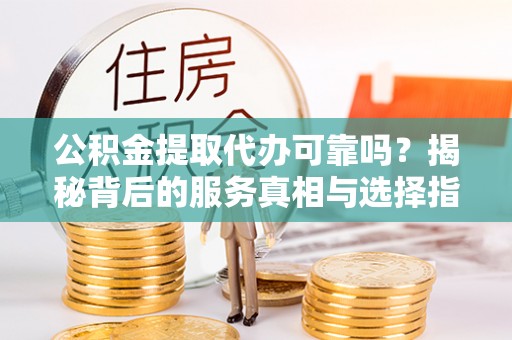 武江公积金提取代办可靠吗？揭秘背后的服务真相与选择指南