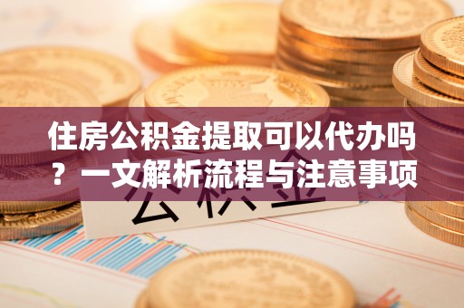 武江住房公积金提取可以代办吗？一文解析流程与注意事项
