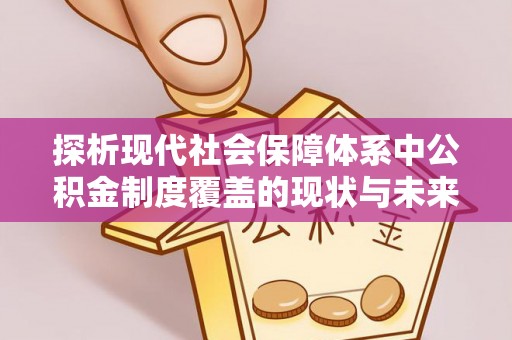 武江探析现代社会保障体系中公积金制度覆盖的现状与未来