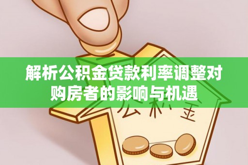 武江解析公积金贷款利率调整对购房者的影响与机遇
