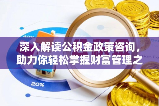 武江深入解读公积金政策咨询，助力你轻松掌握财富管理之道