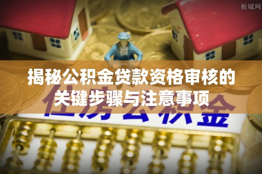 武江揭秘公积金贷款资格审核的关键步骤与注意事项
