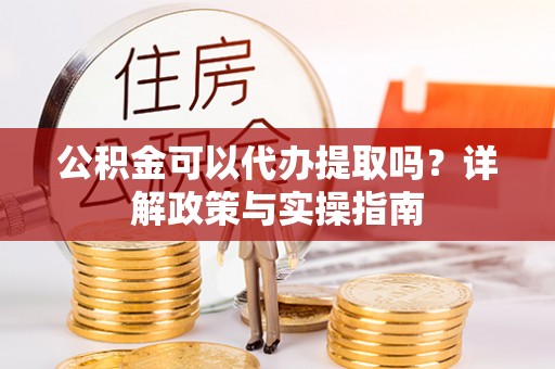 武江公积金可以代办提取吗？详解政策与实操指南