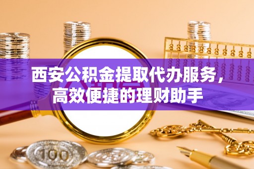 武江西安公积金提取代办服务，高效便捷的理财助手