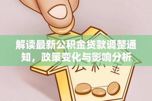 武江解读最新公积金贷款调整通知，政策变化与影响分析