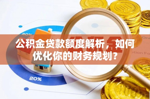 武江公积金贷款额度解析，如何优化你的财务规划？