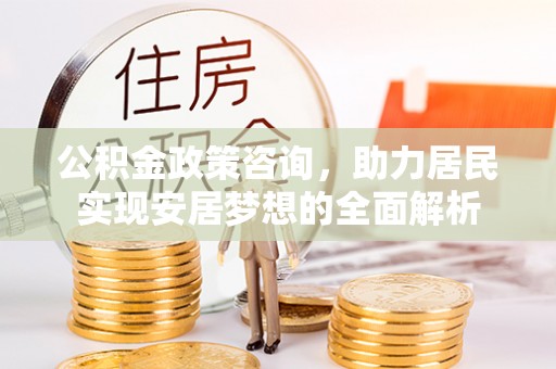 武江公积金政策咨询，助力居民实现安居梦想的全面解析