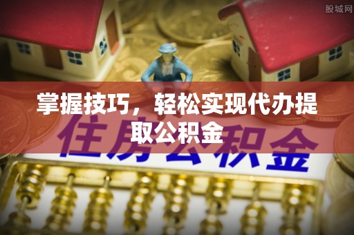 武江掌握技巧，轻松实现代办提取公积金