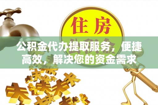 武江公积金代办提取服务，便捷高效，解决您的资金需求