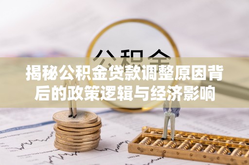 武江揭秘公积金贷款调整原因背后的政策逻辑与经济影响