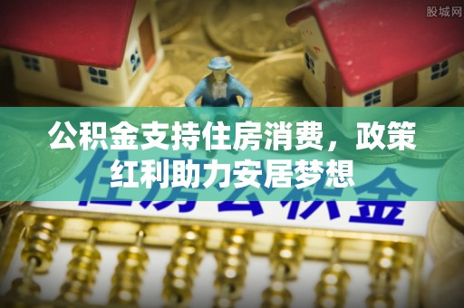 武江公积金支持住房消费，政策红利助力安居梦想