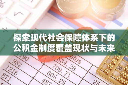 武江探索现代社会保障体系下的公积金制度覆盖现状与未来发展