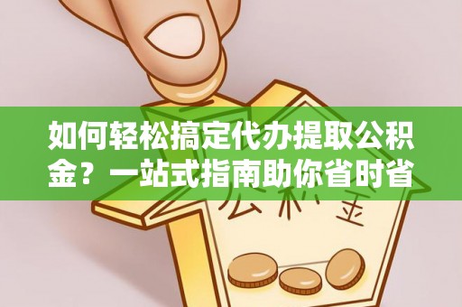 武江如何轻松搞定代办提取公积金？一站式指南助你省时省心