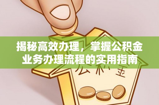 武江揭秘高效办理，掌握公积金业务办理流程的实用指南