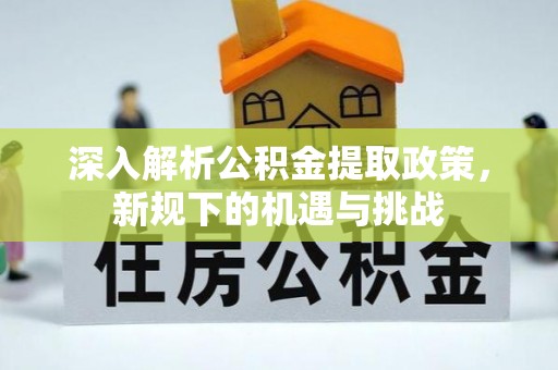 武江深入解析公积金提取政策，新规下的机遇与挑战