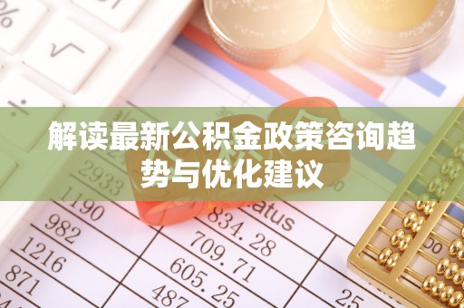 武江解读最新公积金政策咨询趋势与优化建议