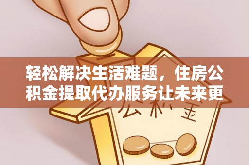 武江轻松解决生活难题，住房公积金提取代办服务让未来更安心