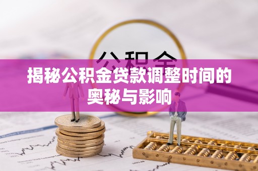 武江揭秘公积金贷款调整时间的奥秘与影响