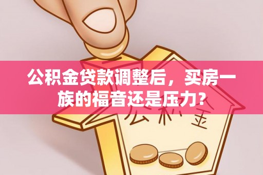 武江公积金贷款调整后，买房一族的福音还是压力？