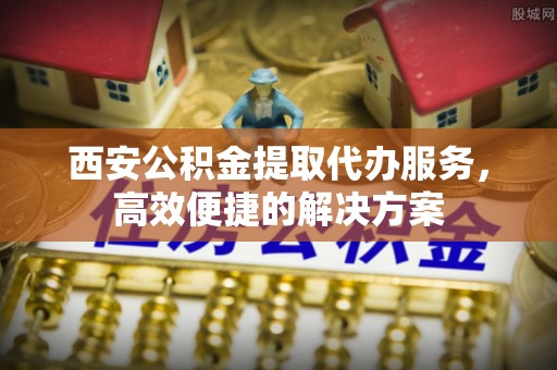 武江西安公积金提取代办服务，高效便捷的解决方案