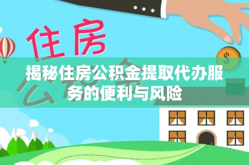 武江揭秘住房公积金提取代办服务的便利与风险
