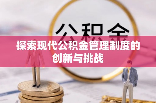 武江探索现代公积金管理制度的创新与挑战