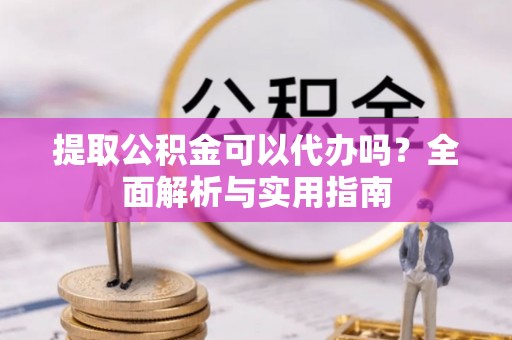 武江提取公积金可以代办吗？全面解析与实用指南